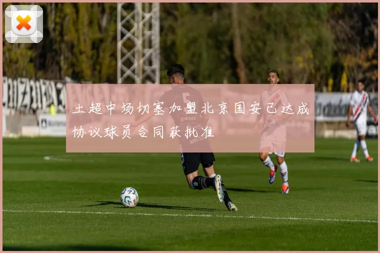 土超中场切塞加盟北京国安已达成协议球员合同获批准