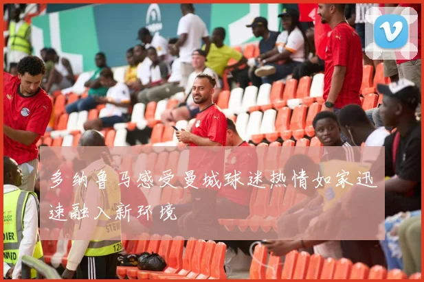 多纳鲁马感受曼城球迷热情如家迅速融入新环境