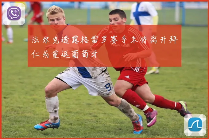 法尔克透露格雷罗赛季末将离开拜仁或重返葡萄牙