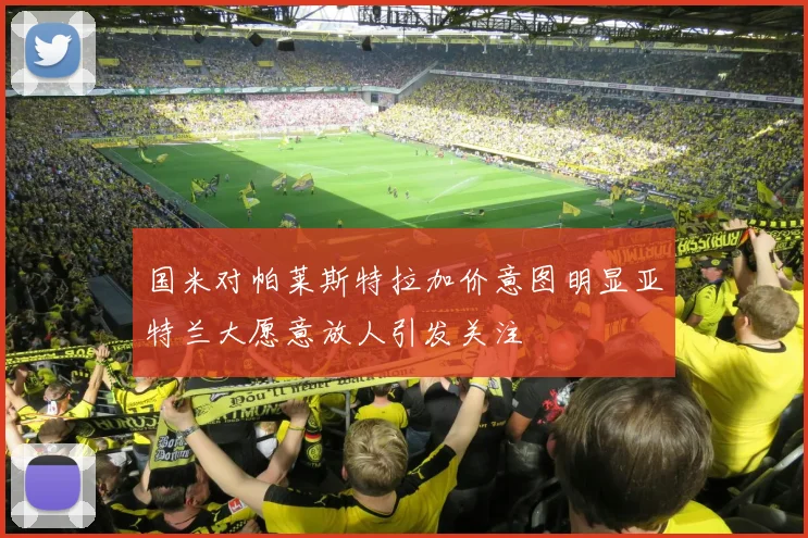 国米对帕莱斯特拉加价意图明显亚特兰大愿意放人引发关注