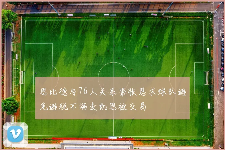 恩比德与76人关系紧张恳求球队避免避税不满麦凯恩被交易