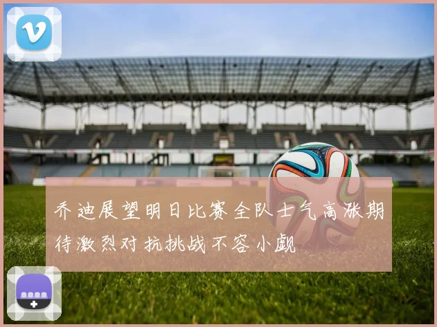 乔迪展望明日比赛全队士气高涨期待激烈对抗挑战不容小觑
