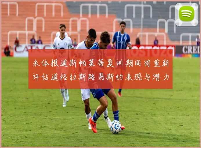 米体报道斯帕莱蒂夏训期间将重新评估道格拉斯路易斯的表现与潜力