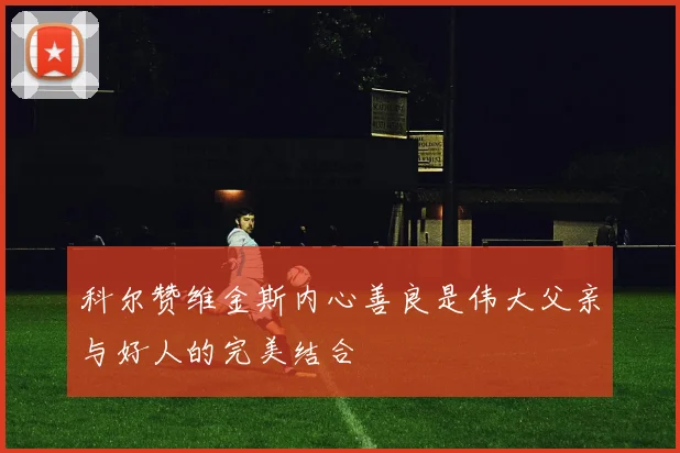 科尔赞维金斯内心善良是伟大父亲与好人的完美结合