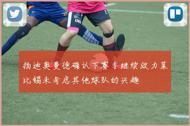 扬迪奥曼德确认下赛季继续效力莱比锡未考虑其他球队的兴趣