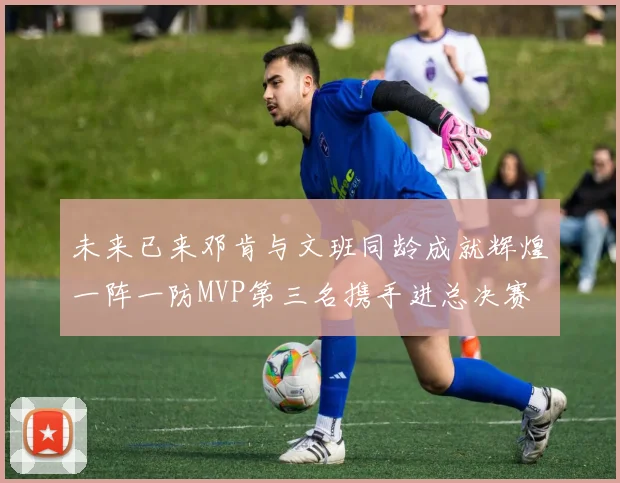 未来已来邓肯与文班同龄成就辉煌一阵一防MVP第三名携手进总决赛