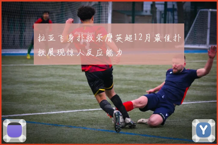 拉亚飞身扑救荣膺英超12月最佳扑救展现惊人反应能力