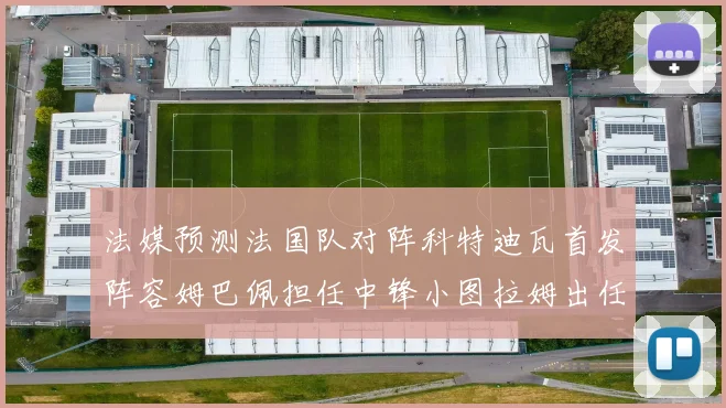 法媒预测法国队对阵科特迪瓦首发阵容姆巴佩担任中锋小图拉姆出任左边锋