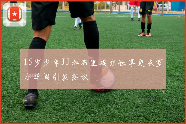 15岁少年JJ加布里埃尔独享更衣室小单间引发热议