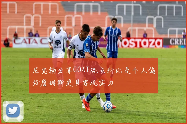 尼克杨分享GOAT观点科比是个人偏好詹姆斯更具客观实力