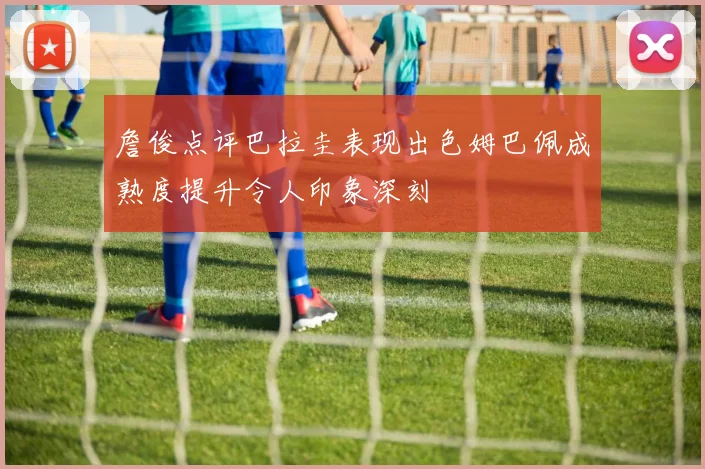 詹俊点评巴拉圭表现出色姆巴佩成熟度提升令人印象深刻