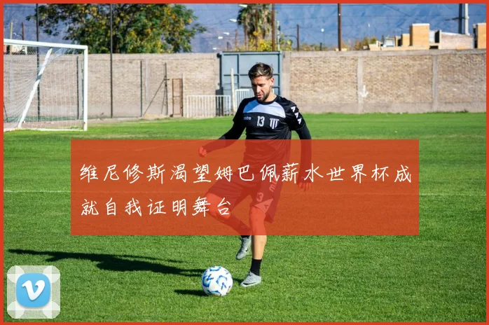 维尼修斯渴望姆巴佩薪水世界杯成就自我证明舞台