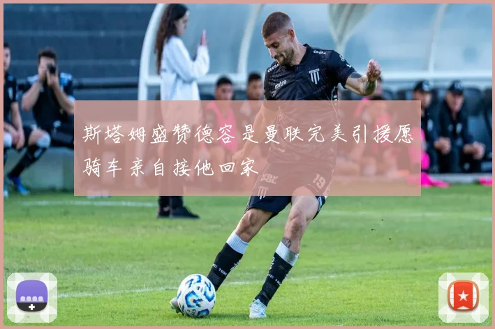 斯塔姆盛赞德容是曼联完美引援愿骑车亲自接他回家