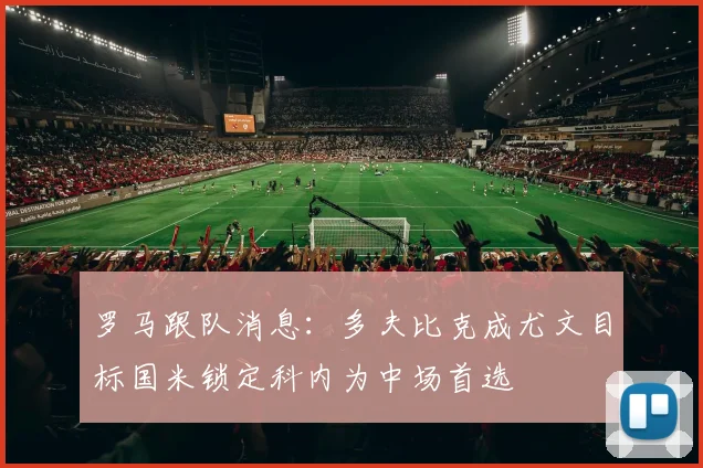 罗马跟队消息：多夫比克成尤文目标国米锁定科内为中场首选