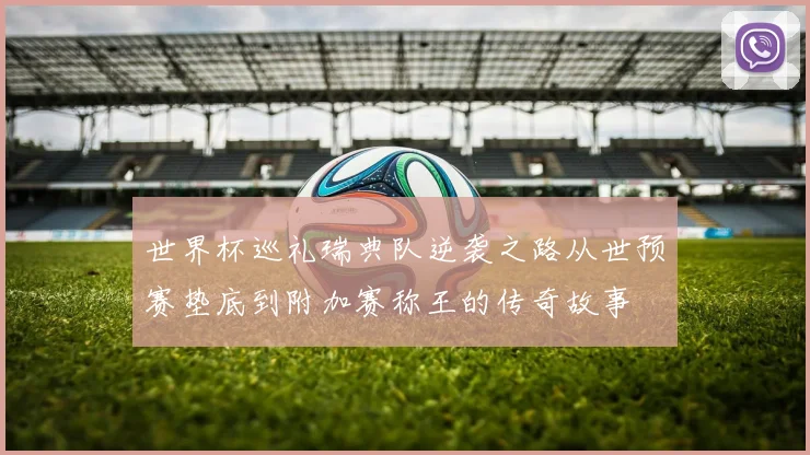 世界杯巡礼瑞典队逆袭之路从世预赛垫底到附加赛称王的传奇故事