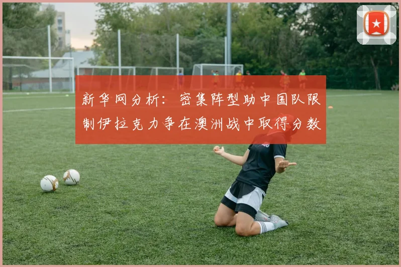 新华网分析：密集阵型助中国队限制伊拉克力争在澳洲战中取得分数