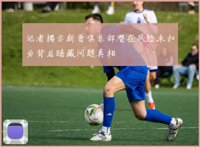 记者揭示新晋俱乐部潜在风险未扣分背后暗藏问题真相