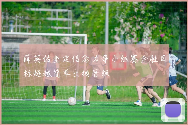 薛英佑坚定信念力争小组赛全胜目标超越简单出线晋级