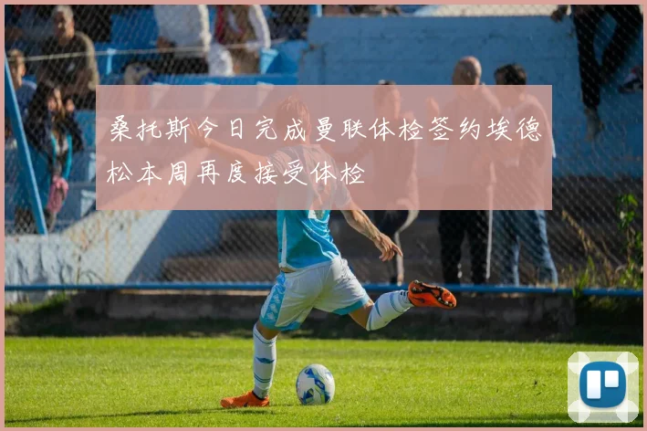 桑托斯今日完成曼联体检签约埃德松本周再度接受体检