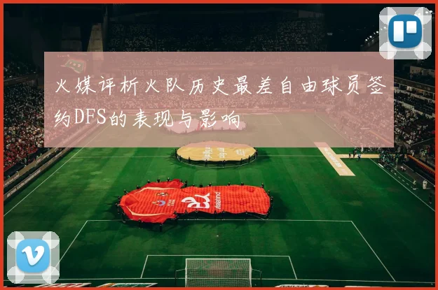 火媒评析火队历史最差自由球员签约DFS的表现与影响