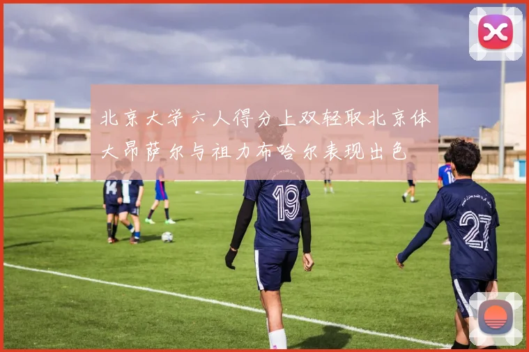 北京大学六人得分上双轻取北京体大昂萨尔与祖力布哈尔表现出色