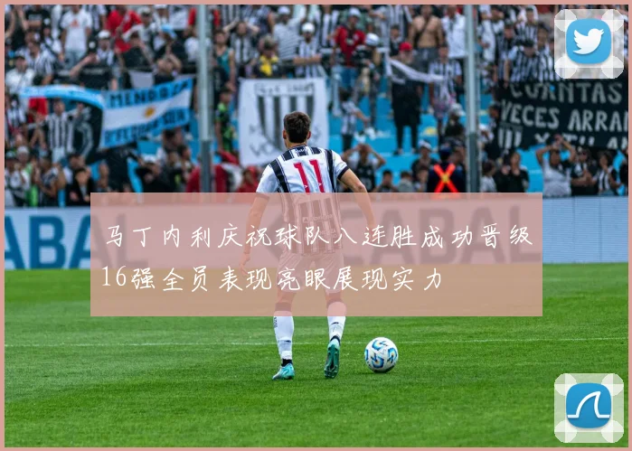 马丁内利庆祝球队八连胜成功晋级16强全员表现亮眼展现实力