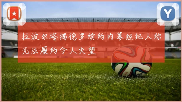 拉波尔塔揭德罗续约内幕经纪人称无法履约令人失望