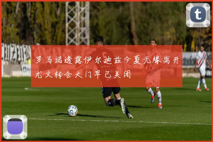 罗马诺透露伊尔迪兹今夏无缘离开尤文转会大门早已关闭