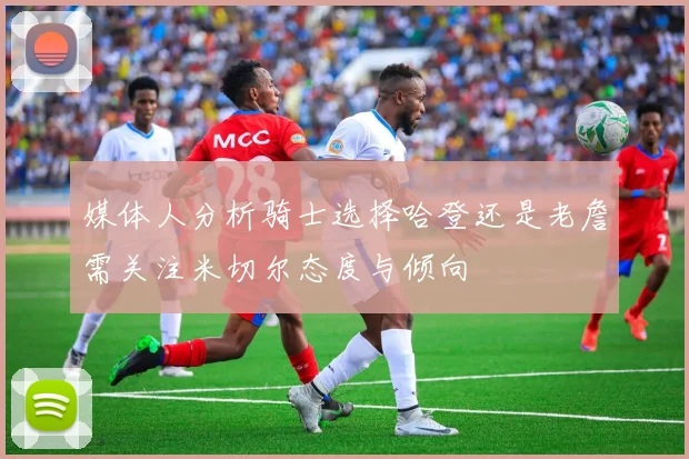 媒体人分析骑士选择哈登还是老詹需关注米切尔态度与倾向