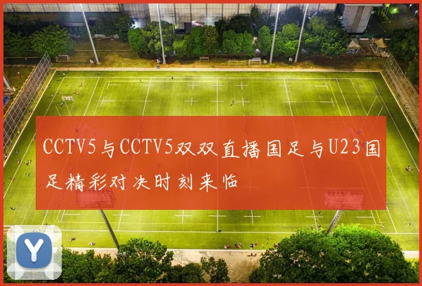 CCTV5与CCTV5双双直播国足与U23国足精彩对决时刻来临