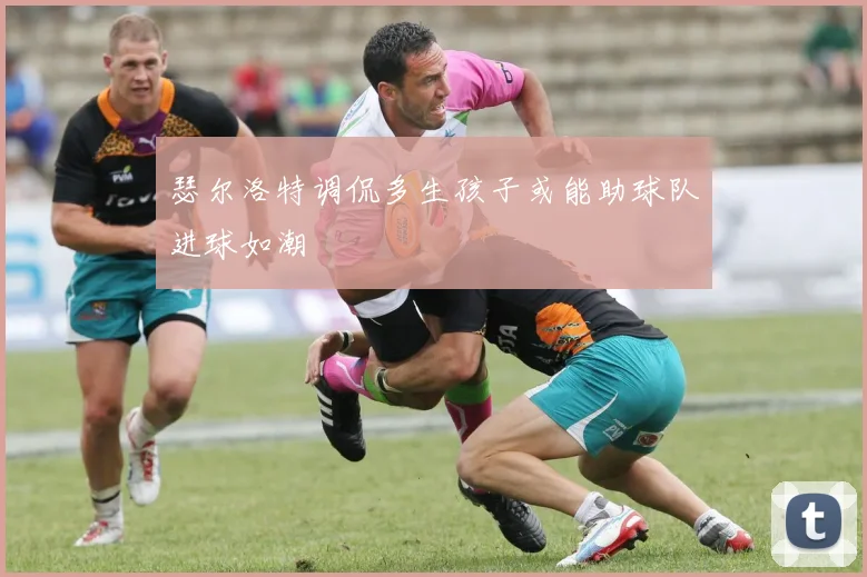 瑟尔洛特调侃多生孩子或能助球队进球如潮