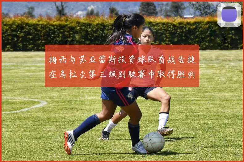 梅西与苏亚雷斯投资球队首战告捷在乌拉圭第三级别联赛中取得胜利