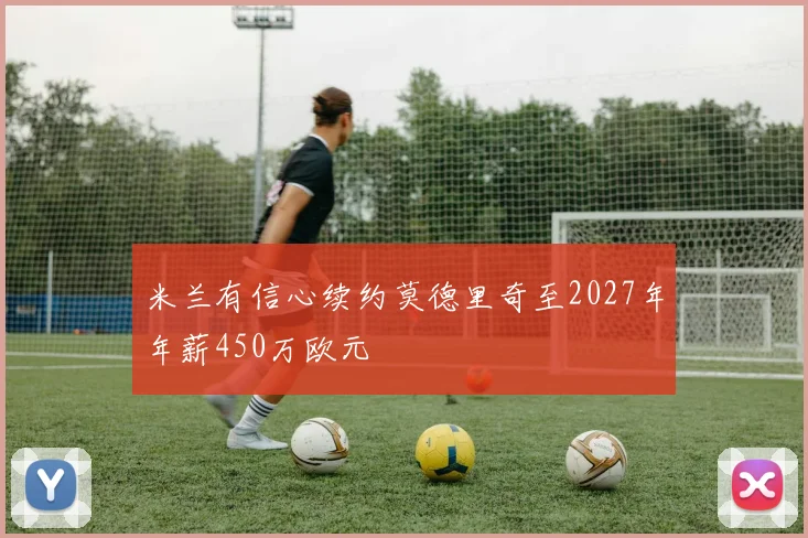 米兰有信心续约莫德里奇至2027年年薪450万欧元