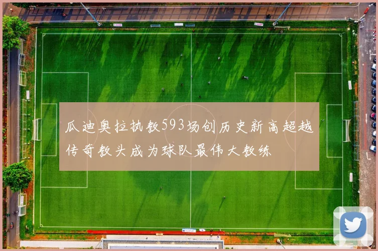 瓜迪奥拉执教593场创历史新高超越传奇教头成为球队最伟大教练