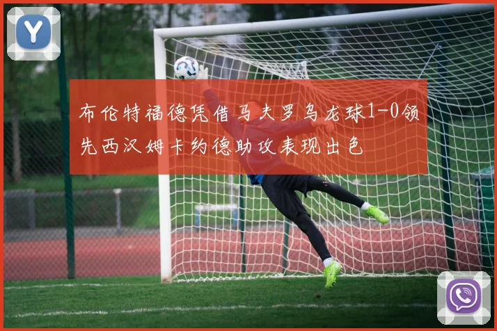 布伦特福德凭借马夫罗乌龙球1-0领先西汉姆卡约德助攻表现出色