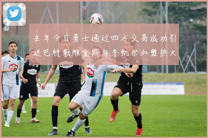去年今日勇士通过四方交易成功引进巴特勒维金斯与李凯尔加盟热火队
