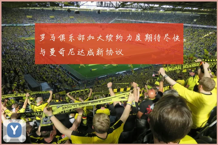 罗马俱乐部加大续约力度期待尽快与曼奇尼达成新协议