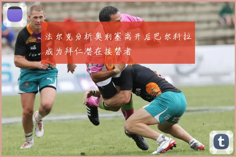 法尔克分析奥利塞离开后巴尔科拉成为拜仁潜在接替者